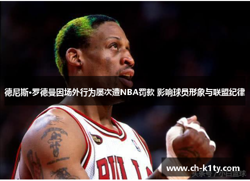 德尼斯·罗德曼因场外行为屡次遭NBA罚款 影响球员形象与联盟纪律