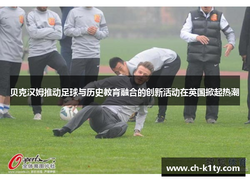贝克汉姆推动足球与历史教育融合的创新活动在英国掀起热潮