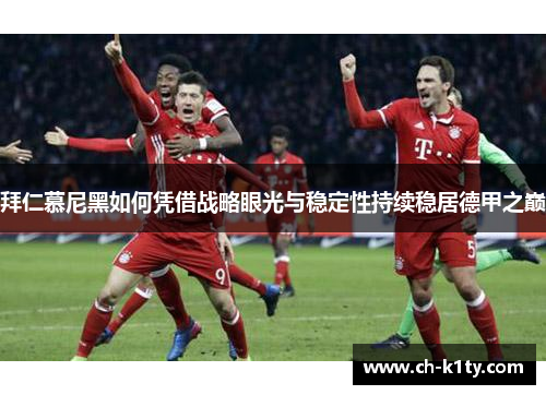 拜仁慕尼黑如何凭借战略眼光与稳定性持续稳居德甲之巅