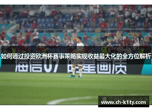 如何通过投资欧洲杯赛事策略实现收益最大化的全方位解析