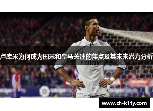 卢库米为何成为国米和皇马关注的焦点及其未来潜力分析