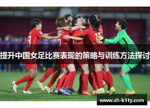 提升中国女足比赛表现的策略与训练方法探讨