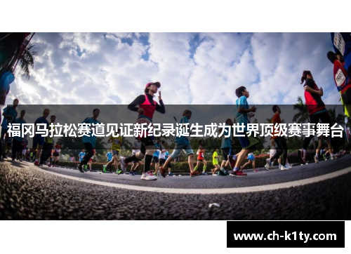 福冈马拉松赛道见证新纪录诞生成为世界顶级赛事舞台