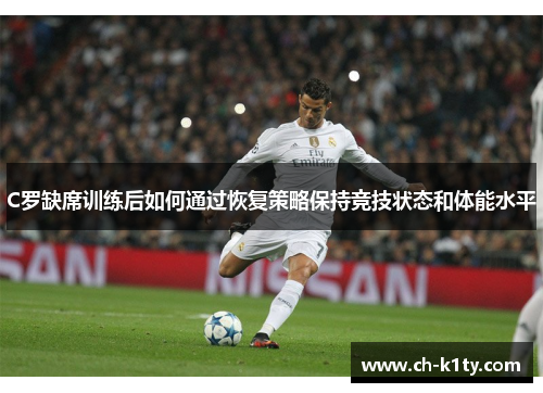 C罗缺席训练后如何通过恢复策略保持竞技状态和体能水平