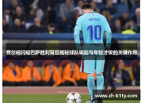 费尔明闪耀巴萨胜利背后揭秘球队崛起与年轻才俊的关键作用