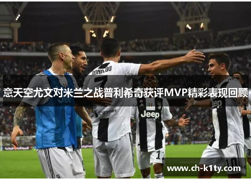 意天空尤文对米兰之战普利希奇获评MVP精彩表现回顾