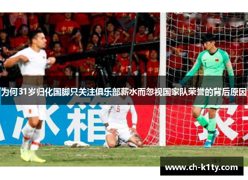 为何31岁归化国脚只关注俱乐部薪水而忽视国家队荣誉的背后原因