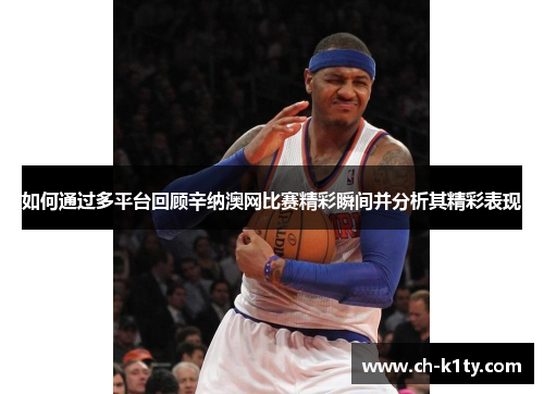 如何通过多平台回顾辛纳澳网比赛精彩瞬间并分析其精彩表现