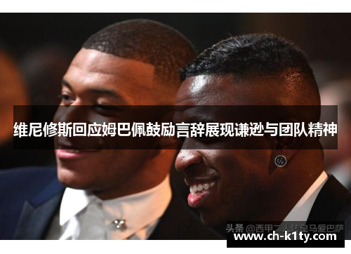 维尼修斯回应姆巴佩鼓励言辞展现谦逊与团队精神