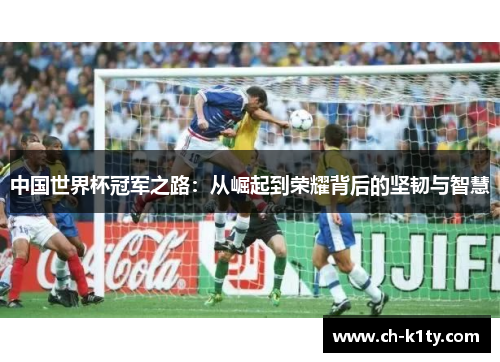 中国世界杯冠军之路：从崛起到荣耀背后的坚韧与智慧