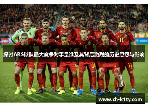 探讨ARS球队最大竞争对手是谁及其背后激烈的历史恩怨与影响