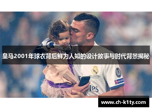 皇马2001年球衣背后鲜为人知的设计故事与时代背景揭秘