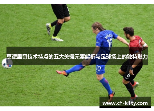 莫德里奇技术特点的五大关键元素解析与足球场上的独特魅力