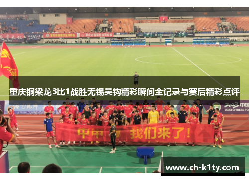 重庆铜梁龙3比1战胜无锡吴钩精彩瞬间全记录与赛后精彩点评