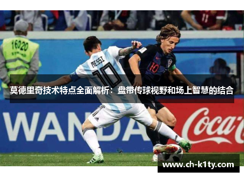 莫德里奇技术特点全面解析：盘带传球视野和场上智慧的结合