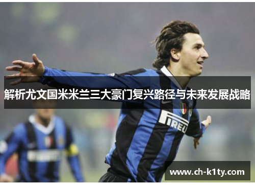 解析尤文国米米兰三大豪门复兴路径与未来发展战略 解析尤文国米米兰三大豪门复兴路径与未来发展战略