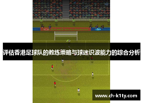 评估香港足球队的教练策略与球迷识波能力的综合分析 评估香港足球队的教练策略与球迷识波能力的综合分析