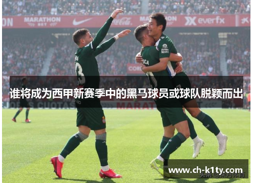 谁将成为西甲新赛季中的黑马球员或球队脱颖而出 谁将成为西甲新赛季中的黑马球员或球队脱颖而出