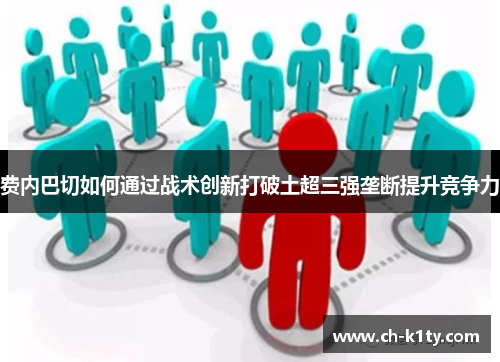 费内巴切如何通过战术创新打破土超三强垄断提升竞争力