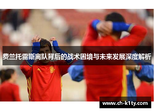 费兰托雷斯离队背后的战术困境与未来发展深度解析 费兰托雷斯离队背后的战术困境与未来发展深度解析