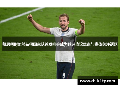 凯恩何时能够获得国家队首发机会成为球迷热议焦点与媒体关注话题 凯恩何时能够获得国家队首发机会成为球迷热议焦点与媒体关注话题
