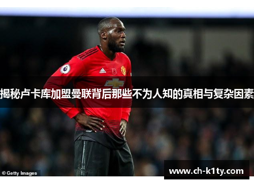 揭秘卢卡库加盟曼联背后那些不为人知的真相与复杂因素 揭秘卢卡库加盟曼联背后那些不为人知的真相与复杂因素