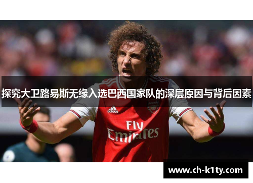 探究大卫路易斯无缘入选巴西国家队的深层原因与背后因素