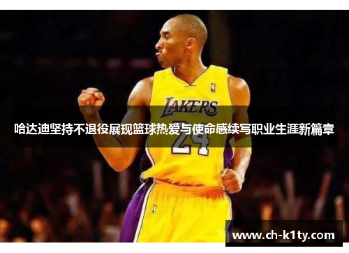 哈达迪坚持不退役展现篮球热爱与使命感续写职业生涯新篇章