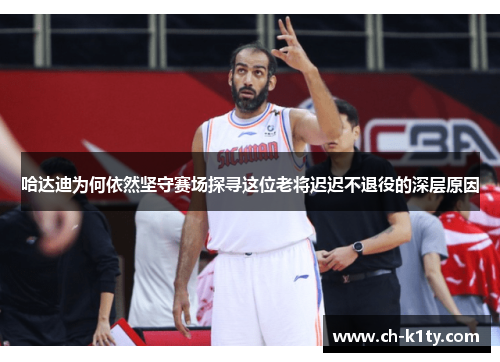 哈达迪为何依然坚守赛场探寻这位老将迟迟不退役的深层原因 哈达迪为何依然坚守赛场探寻这位老将迟迟不退役的深层原因
