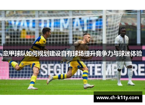 意甲球队如何规划建设自有球场提升竞争力与球迷体验 意甲球队如何规划建设自有球场提升竞争力与球迷体验